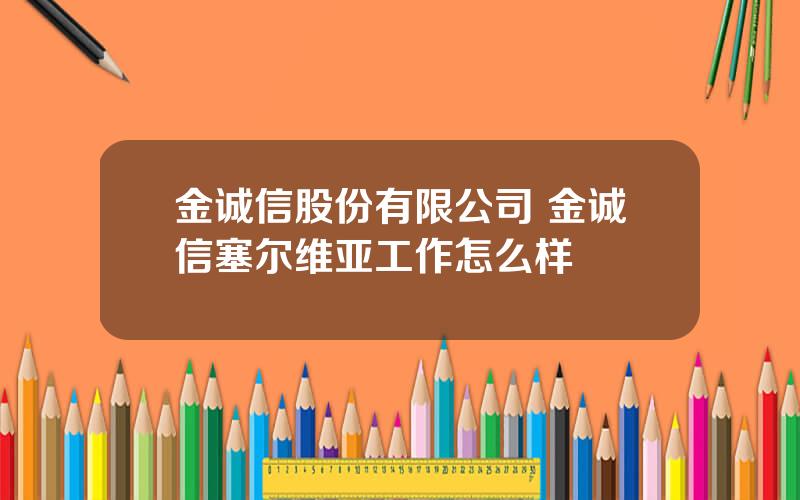 金诚信股份有限公司 金诚信塞尔维亚工作怎么样